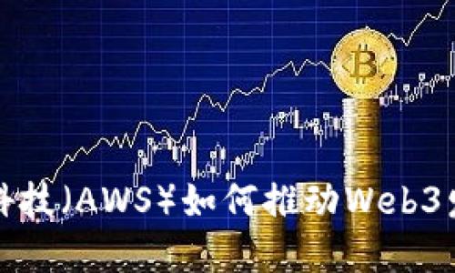 亚马逊云科技（AWS）如何推动Web3发展的未来
