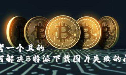 思考一个且的
如何解决B特派下载图片失败的问题