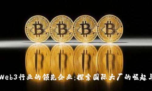 全球Web3行业的领先企业：探索国际大厂的崛起与未来