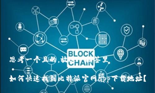 思考一个且的，放进  标签里

如何快速找到比特派官网app下载地址？