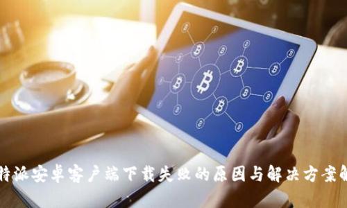 比特派安卓客户端下载失败的原因与解决方案解析