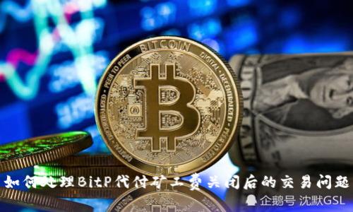 如何处理BitP代付矿工费关闭后的交易问题