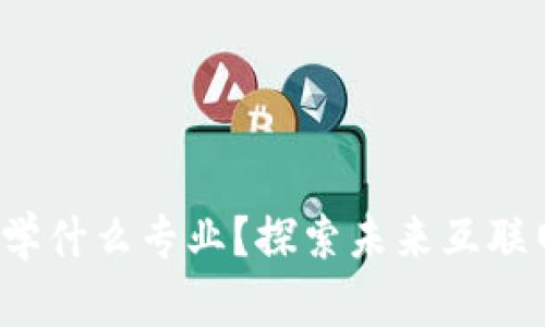 搞Web3需要学什么专业？探索未来互联网的关键技能