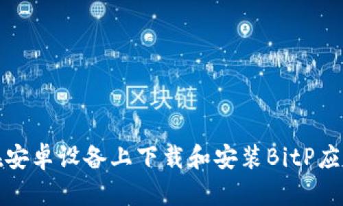如何在安卓设备上下载和安装BitP应用程序