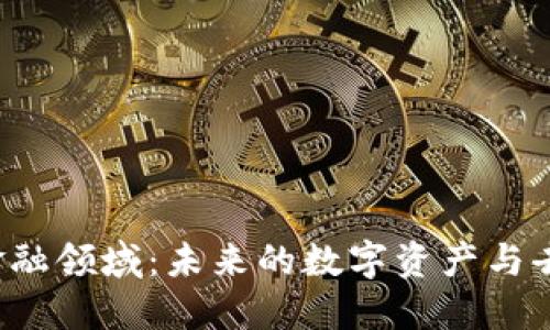 深入探索Web3金融领域：未来的数字资产与去中心化金融创新