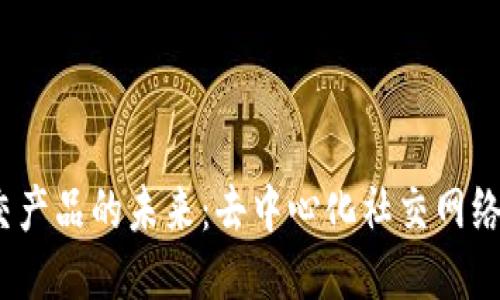 探索Web3社交产品的未来：去中心化社交网络的兴起与挑战
