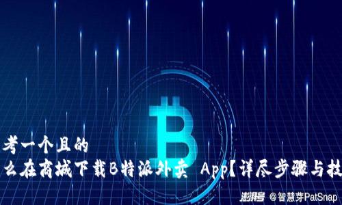 思考一个且的  
怎么在商城下载B特派外卖 App？详尽步骤与技巧