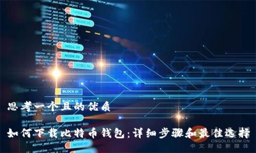 思考一个且的优质

如何下载比特币钱包：详细步骤和最佳选择