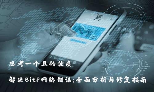 思考一个且的优质

解决BitP网络错误：全面分析与修复指南