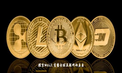 探索Web3：重塑全球互联网的未来