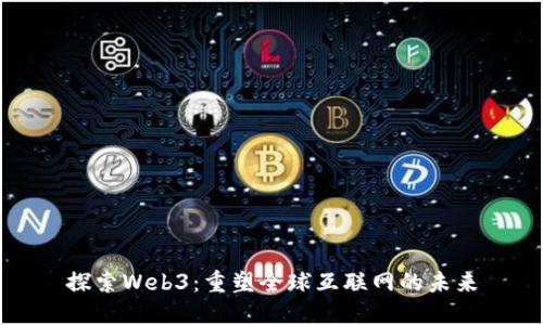 探索Web3：重塑全球互联网的未来