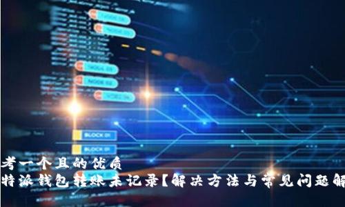 思考一个且的优质   
比特派钱包转账未记录？解决方法与常见问题解析