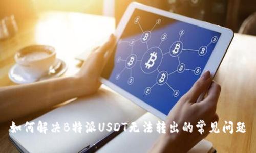 如何解决B特派USDT无法转出的常见问题