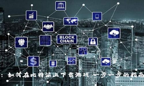 : 如何在比特派上下载游戏：一步一步的指南