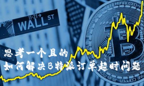 思考一个且的  
如何解决B特派订单超时问题