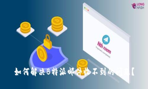 如何解决B特派邮件收不到的问题？