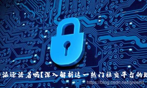 B特派还活着吗？深入解析这一热门社交平台的现状