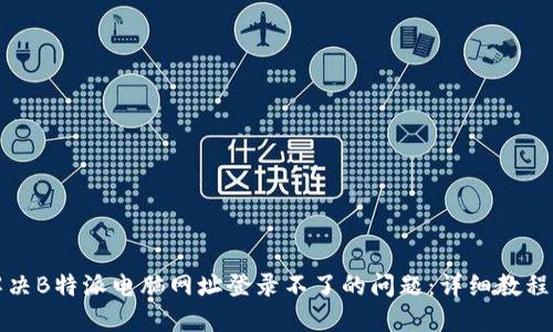 如何解决B特派电脑网址登录不了的问题：详细教程与技巧
