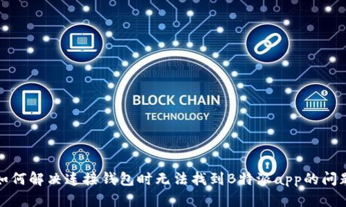 如何解决连接钱包时无法找到B特派app的问题