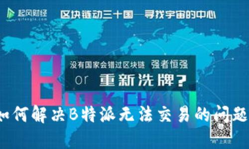 如何解决B特派无法交易的问题？