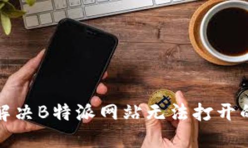 如何解决B特派网站无法打开的问题