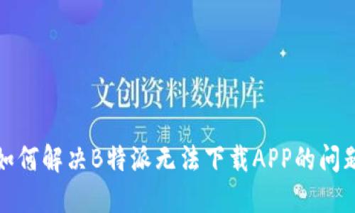 如何解决B特派无法下载APP的问题