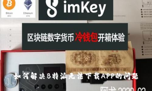 如何解决B特派无法下载APP的问题