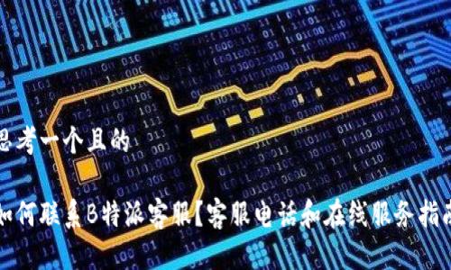 思考一个且的

如何联系B特派客服？客服电话和在线服务指南