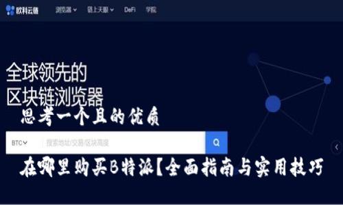 思考一个且的优质

在哪里购买B特派？全面指南与实用技巧