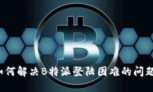 如何解决B特派登陆困难的问题？
