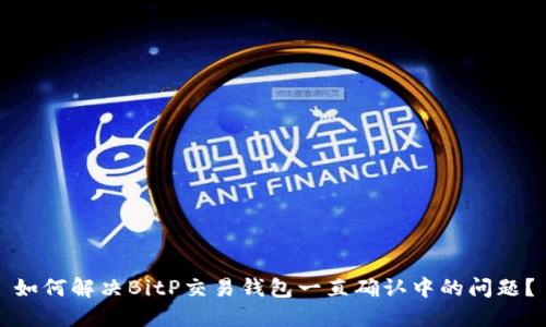 如何解决BitP交易钱包一直确认中的问题？