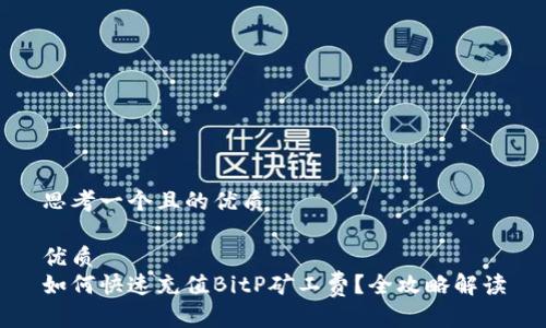 思考一个且的优质

优质
如何快速充值BitP矿工费？全攻略解读