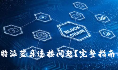 如何快速解决B特派蓝牙连接问题？完整指南与常见问题解答