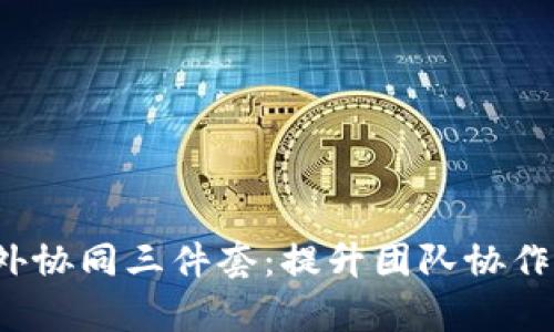Web3时代的国外协同三件套：提升团队协作效率的必备工具
