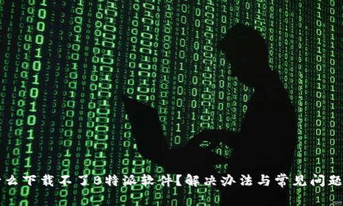 为什么下载不了B特派软件？解决办法与常见问题解析