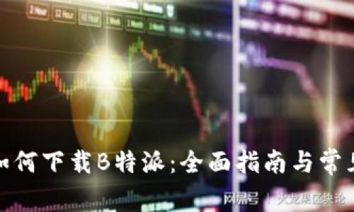 安卓手机如何下载B特派：全面指南与常见问题解答
