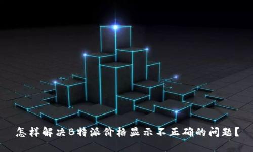 怎样解决B特派价格显示不正确的问题？