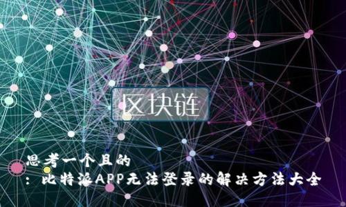 思考一个且的  
: 比特派APP无法登录的解决方法大全
