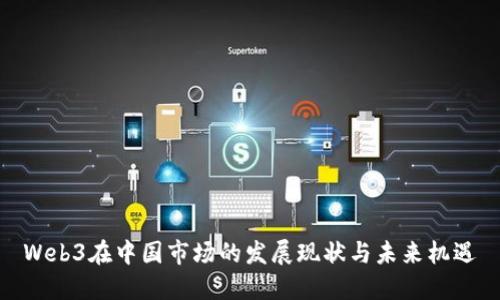 Web3在中国市场的发展现状与未来机遇