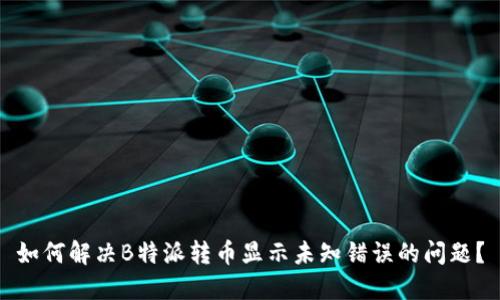 如何解决B特派转币显示未知错误的问题？
