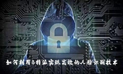 如何利用B特派实现高效的人脸识别技术