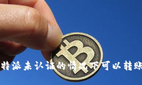 在B特派未认证的情况下可以转账吗？