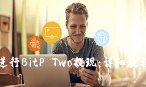 如何高效安全地进行BitP Two提现：详细教程与常见问题解答