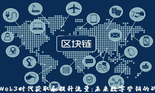 
如何在Web3时代获取和提升流量：未来数字营销的战略方向