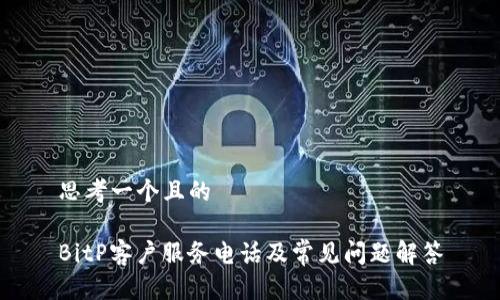 思考一个且的

BitP客户服务电话及常见问题解答