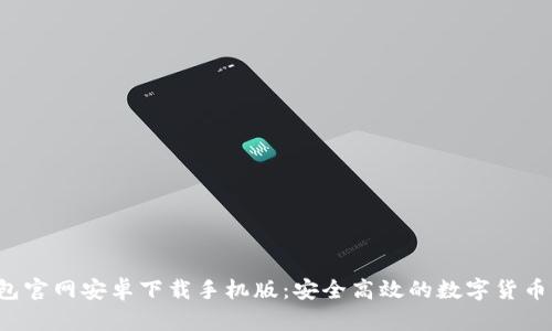 b特派钱包官网安卓下载手机版：安全高效的数字货币管理工具