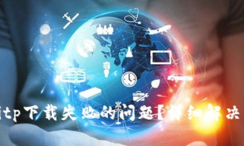 如何解决Bitp下载失败的问题？详细解决方案与建议