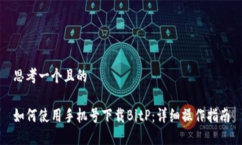 思考一个且的

如何使用手机号下载BitP：详细操作指南