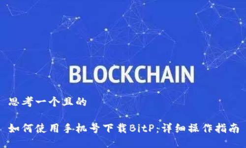 思考一个且的

如何使用手机号下载BitP：详细操作指南