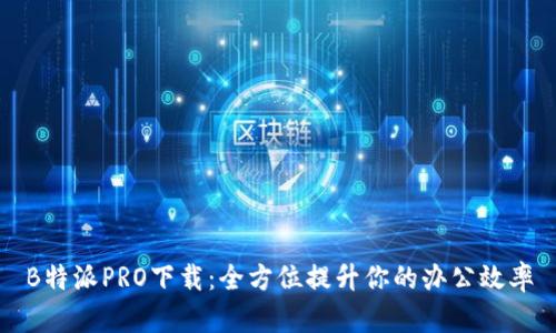 B特派PRO下载：全方位提升你的办公效率